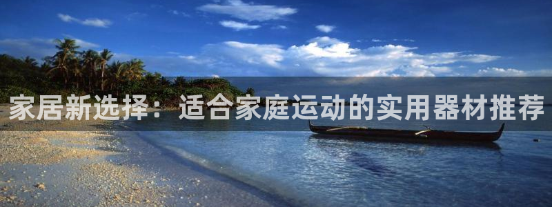 意昂平台体育：家居新选择：适合家庭运动的实用器材推荐