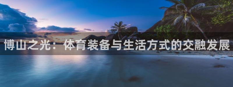 意昂5(KGAME)官方：博山之光：体育装备与生活方