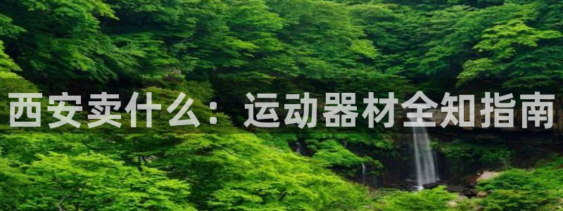 注册意昂5(KGAME)：西安卖什么：运动器材全知指