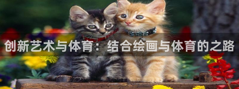 米兰体育在线：创新艺术与体育：结合绘画与体育的之路