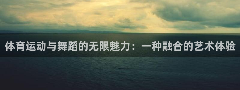 米兰体育官方下载入口：体育运动与舞蹈的无限魅力：一种融合的艺术体验