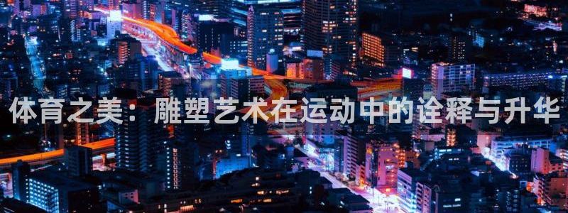 米兰体育入口：体育之美：雕塑艺术在运动中的诠释与升华