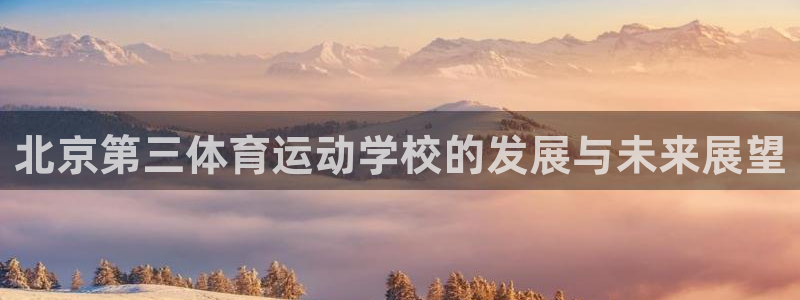 米兰体育靠谱吗：北京第三体育运动学校的发展与未来展望