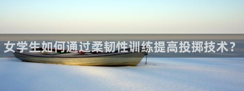 米兰体育网页版：女学生如何通过柔韧性训练提高投掷技术？