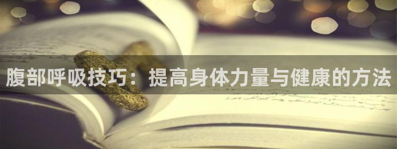 米兰体育最新版下载：腹部呼吸技巧：提高身体力量与健康的方法