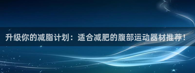 意昂5(KGAME)神州：升级你的减脂计划：适合减肥的腹部运